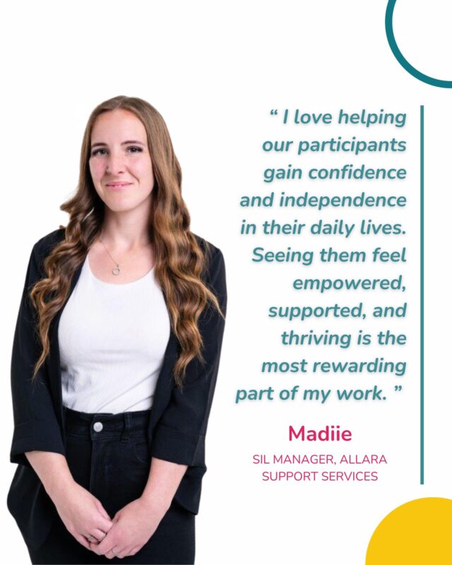 "I love helping our participants grow in confidence and independence. Seeing them feel empowered, supported, and proud of what they achieve is the most rewarding part of my work."

For Madiie, it is the little moments that matter the most. A smile when someone tries something new, a laugh shared in the kitchen, or the quiet confidence a participant gains when they realise they can do it themselves.

As SIL Manager, Madiie leads with heart, kindness, and purpose. She supports her team to provide consistent, person-centred care and celebrates every achievement that helps participants feel safe, valued, and truly at home.

Because at the end of the day, it is not just about support. It is about connection, trust, and helping people live their lives their way. 💛