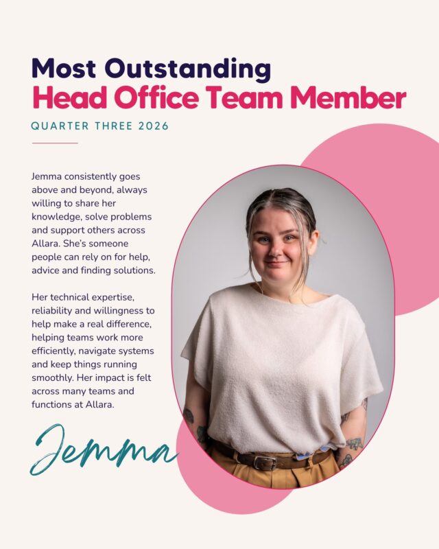 We’re incredibly proud to recognise Jemma as Allara’s Most Outstanding Head Office Team Member for Quarter 3, 2026!

Jemma is someone her colleagues know they can turn to for help, guidance and solutions. She generously shares her knowledge, brings a calm and practical approach to challenges, and is always willing to lend a hand when someone needs support. Her technical expertise, reliability and genuine willingness to help make such a positive difference across Allara.

Thank you, Jemma, for everything you bring to Allara. We’re so proud to celebrate this well-deserved recognition and the positive impact you make every day! 💗

#AllaraSupportServices #TeamAllara #EmployeeRecognition #CelebratingOurTeam